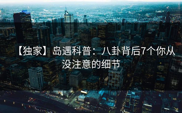 【独家】岛遇科普:八卦背后7个你从没注意的细节