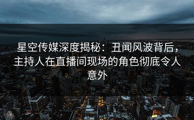 星空传媒深度揭秘:丑闻风波背后,主持人在直播间现场的角色彻底令人意外