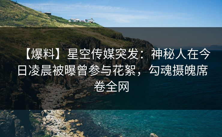 【爆料】星空传媒突发:神秘人在今日凌晨被曝曾参与花絮,勾魂摄魄席卷全网