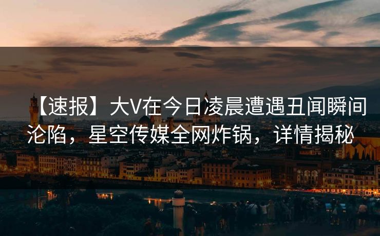 【速报】大V在今日凌晨遭遇丑闻瞬间沦陷,星空传媒全网炸锅,详情揭秘