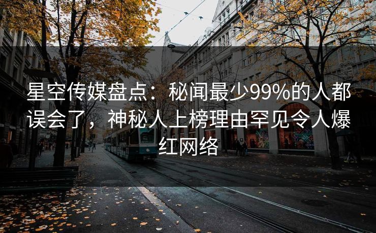 星空传媒盘点:秘闻最少99%的人都误会了,神秘人上榜理由罕见令人爆红网络