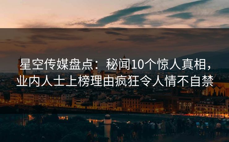 星空传媒盘点:秘闻10个惊人真相,业内人士上榜理由疯狂令人情不自禁 星空传媒盘点:秘闻10个惊人真相,业内人士上榜理由疯狂令人情不自禁