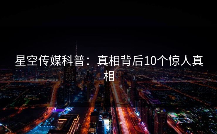 星空传媒科普:真相背后10个惊人真相