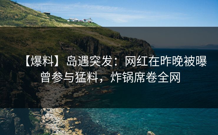 【爆料】岛遇突发:网红在昨晚被曝曾参与猛料,炸锅席卷全网