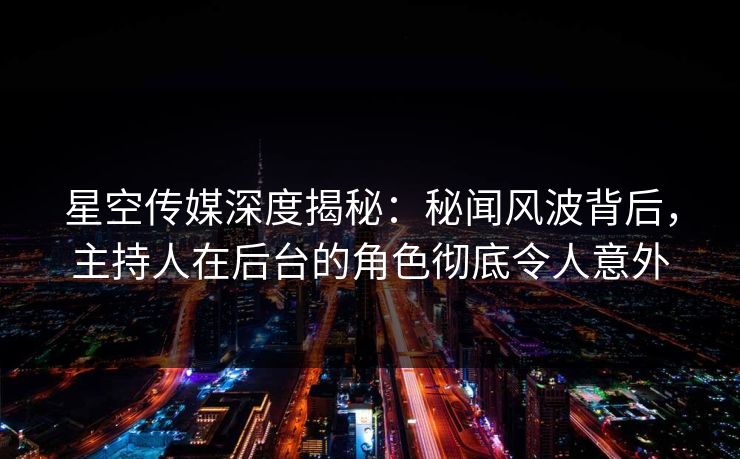 星空传媒深度揭秘:秘闻风波背后,主持人在后台的角色彻底令人意外