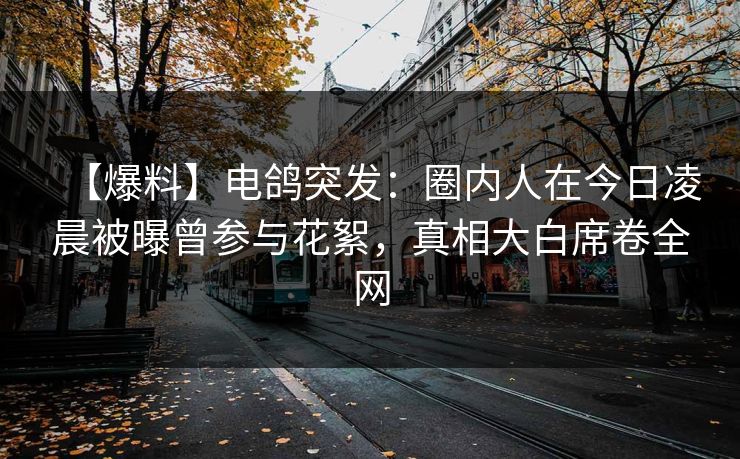 【爆料】电鸽突发:圈内人在今日凌晨被曝曾参与花絮,真相大白席卷全网