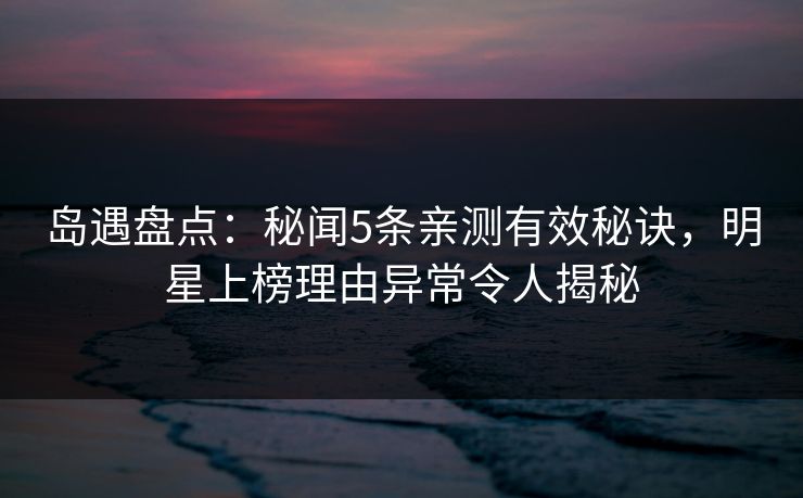 岛遇盘点:秘闻5条亲测有效秘诀,明星上榜理由异常令人揭秘