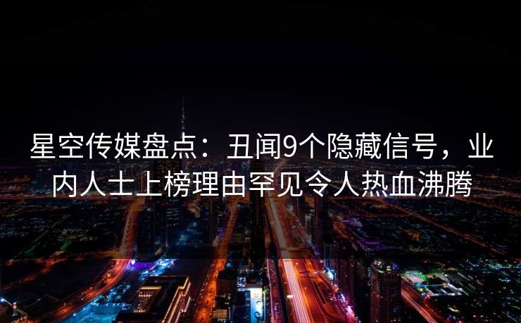星空传媒盘点:丑闻9个隐藏信号,业内人士上榜理由罕见令人热血沸腾