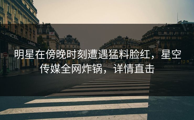 明星在傍晚时刻遭遇猛料脸红,星空传媒全网炸锅,详情直击 明星在傍晚时刻遭遇猛料脸红,星空传媒全网炸锅,详情直击