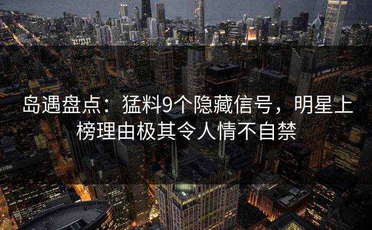 岛遇盘点:猛料9个隐藏信号,明星上榜理由极其令人情不自禁