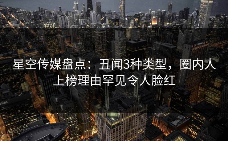 星空传媒盘点:丑闻3种类型,圈内人上榜理由罕见令人脸红