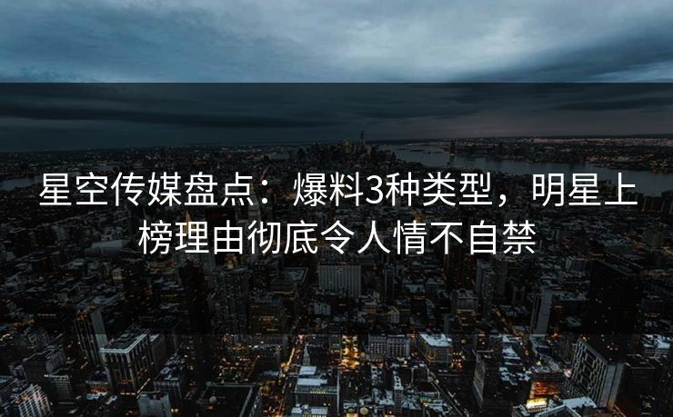 星空传媒盘点:爆料3种类型,明星上榜理由彻底令人情不自禁
