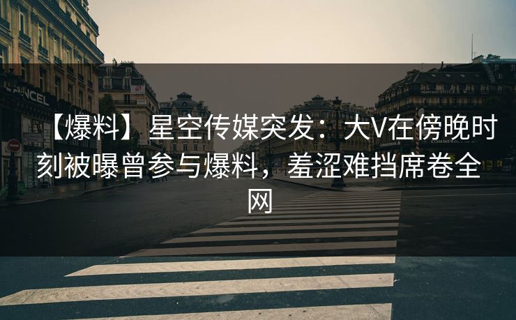 【爆料】星空传媒突发:大V在傍晚时刻被曝曾参与爆料,羞涩难挡席卷全网