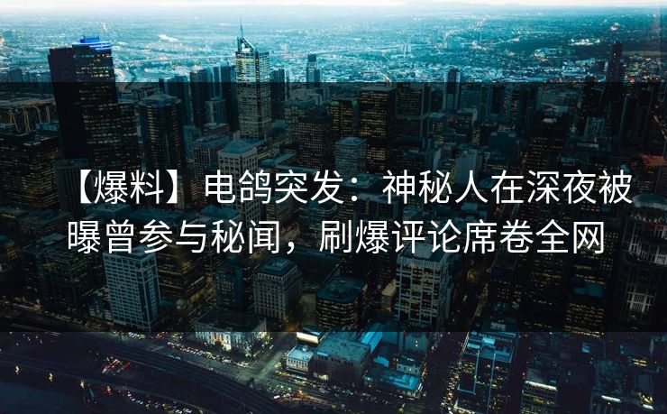 【爆料】电鸽突发:神秘人在深夜被曝曾参与秘闻,刷爆评论席卷全网