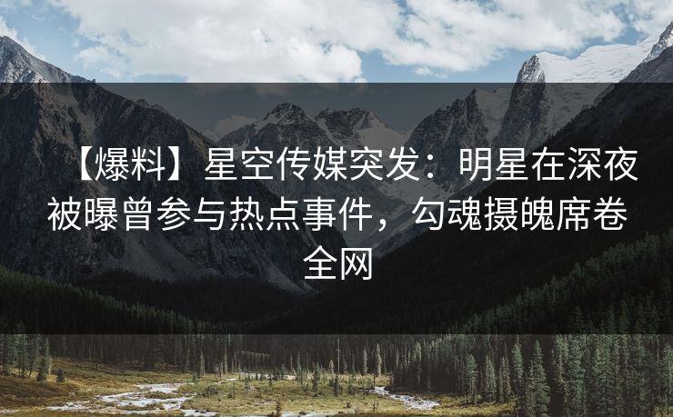【爆料】星空传媒突发:明星在深夜被曝曾参与热点事件,勾魂摄魄席卷全网