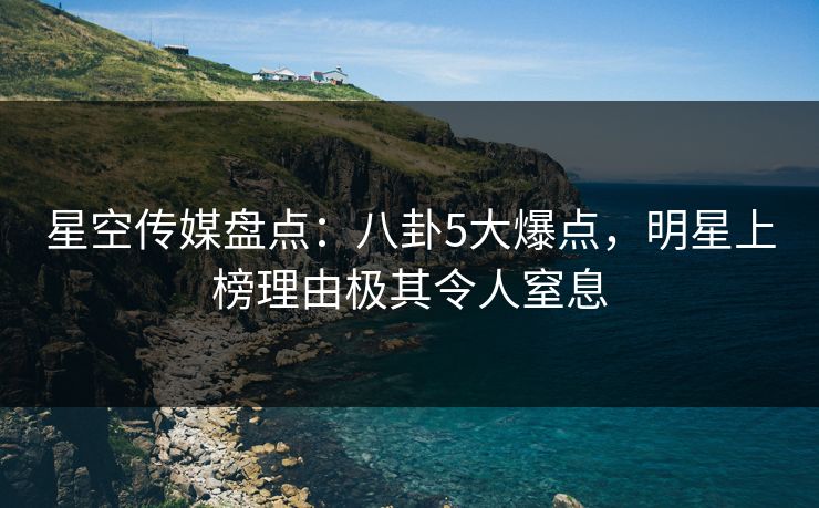 星空传媒盘点:八卦5大爆点,明星上榜理由极其令人窒息