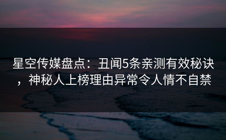 星空传媒盘点:丑闻5条亲测有效秘诀,神秘人上榜理由异常令人情不自禁