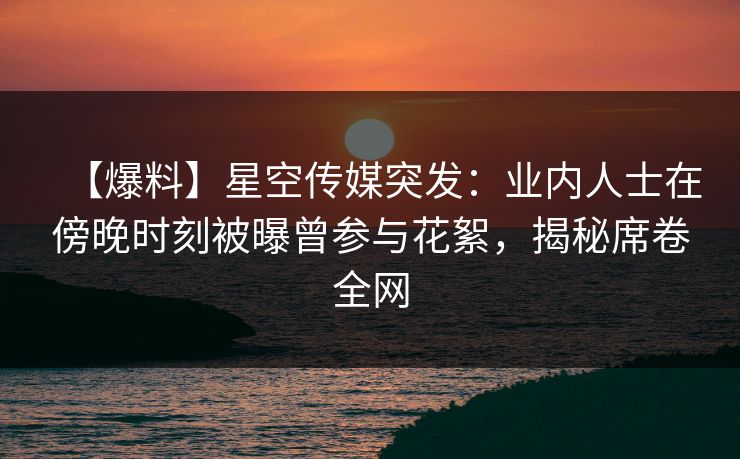 【爆料】星空传媒突发:业内人士在傍晚时刻被曝曾参与花絮,揭秘席卷全网