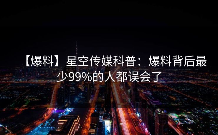 【爆料】星空传媒科普:爆料背后最少99%的人都误会了