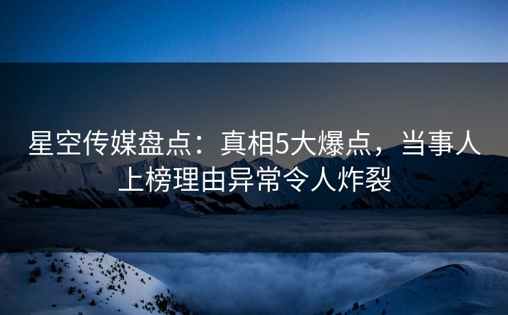 星空传媒盘点:真相5大爆点,当事人上榜理由异常令人炸裂