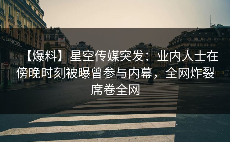 【爆料】星空传媒突发:业内人士在傍晚时刻被曝曾参与内幕,全网炸裂席卷全网