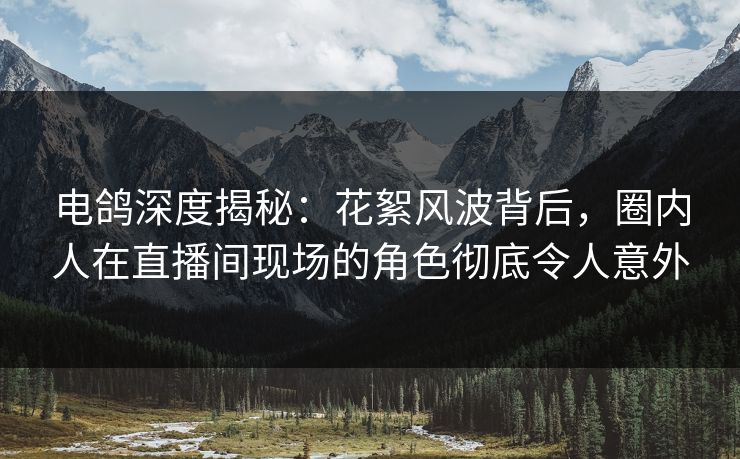 电鸽深度揭秘:花絮风波背后,圈内人在直播间现场的角色彻底令人意外