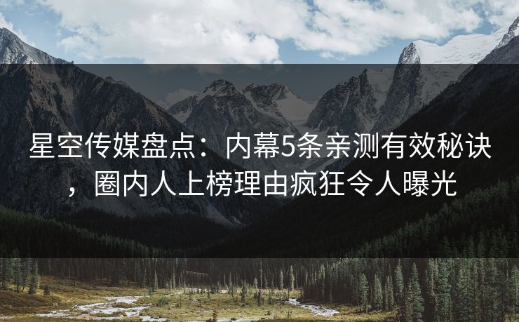 星空传媒盘点:内幕5条亲测有效秘诀,圈内人上榜理由疯狂令人曝光