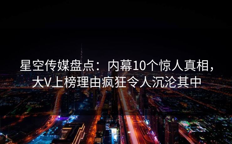 星空传媒盘点:内幕10个惊人真相,大V上榜理由疯狂令人沉沦其中