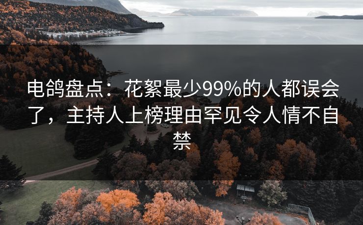 电鸽盘点:花絮最少99%的人都误会了,主持人上榜理由罕见令人情不自禁