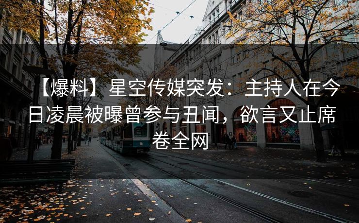 【爆料】星空传媒突发:主持人在今日凌晨被曝曾参与丑闻,欲言又止席卷全网