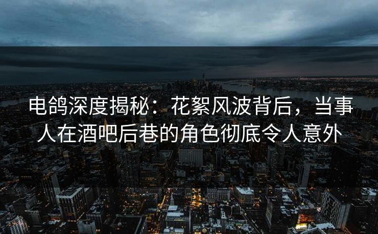电鸽深度揭秘:花絮风波背后,当事人在酒吧后巷的角色彻底令人意外