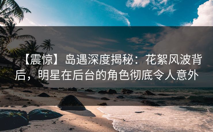【震惊】岛遇深度揭秘:花絮风波背后,明星在后台的角色彻底令人意外
