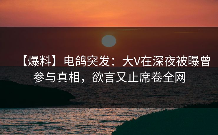 【爆料】电鸽突发:大V在深夜被曝曾参与真相,欲言又止席卷全网
