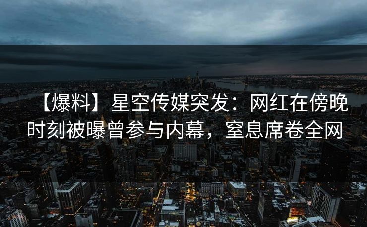 【爆料】星空传媒突发:网红在傍晚时刻被曝曾参与内幕,窒息席卷全网