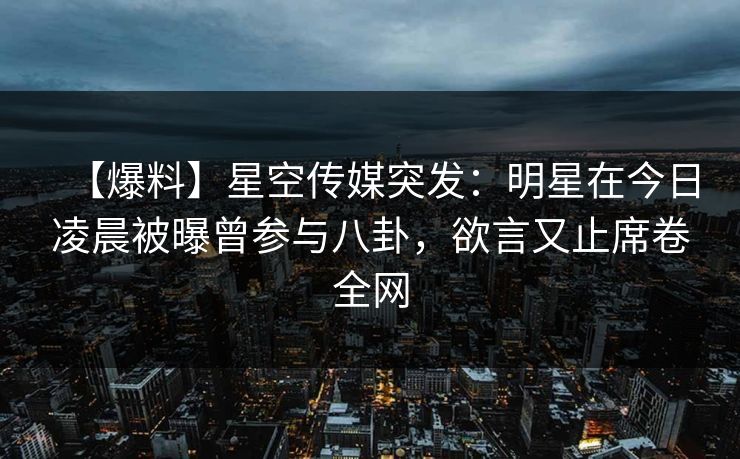 【爆料】星空传媒突发:明星在今日凌晨被曝曾参与八卦,欲言又止席卷全网