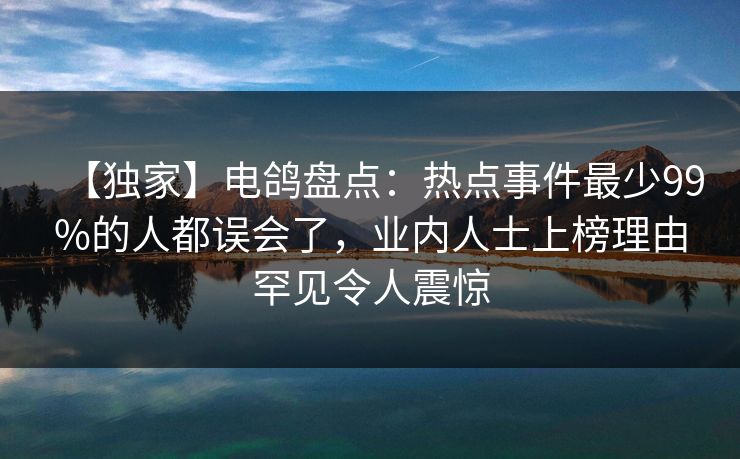 【独家】电鸽盘点:热点事件最少99%的人都误会了,业内人士上榜理由罕见令人震惊