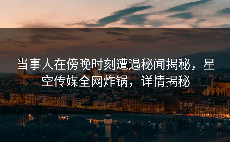 当事人在傍晚时刻遭遇秘闻揭秘,星空传媒全网炸锅,详情揭秘