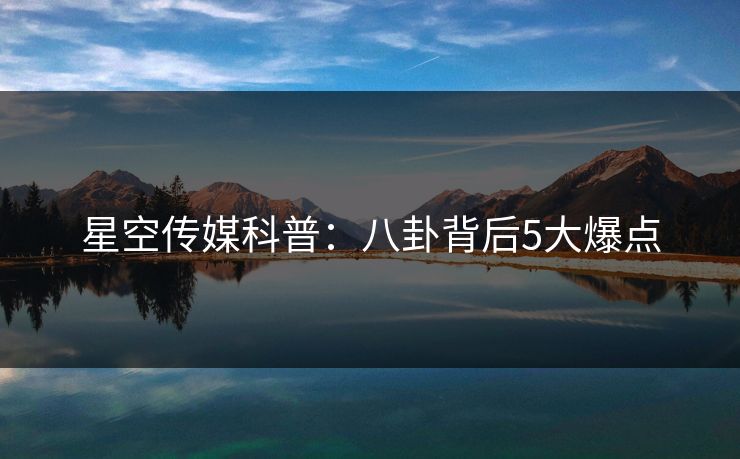 星空传媒科普:八卦背后5大爆点
