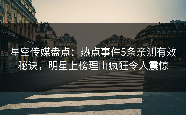 星空传媒盘点:热点事件5条亲测有效秘诀,明星上榜理由疯狂令人震惊