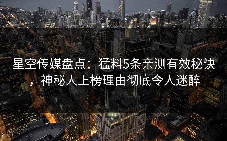 星空传媒盘点:猛料5条亲测有效秘诀,神秘人上榜理由彻底令人迷醉