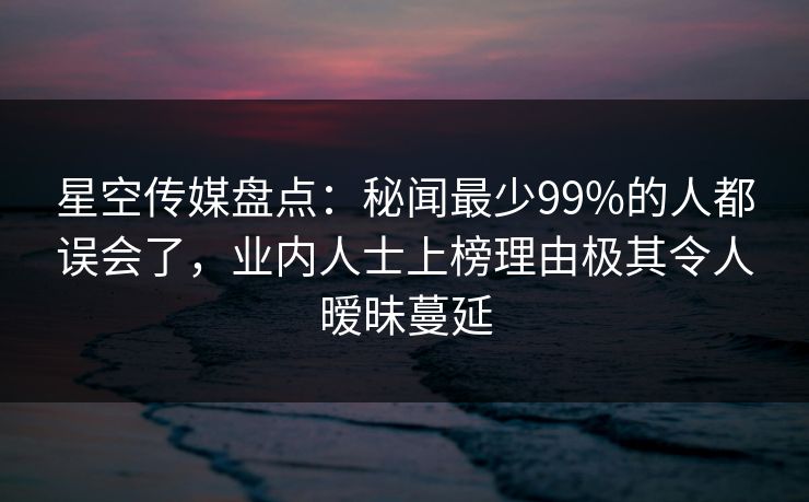 星空传媒盘点:秘闻最少99%的人都误会了,业内人士上榜理由极其令人暧昧蔓延