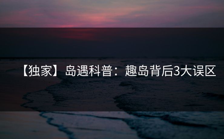 【独家】岛遇科普:趣岛背后3大误区