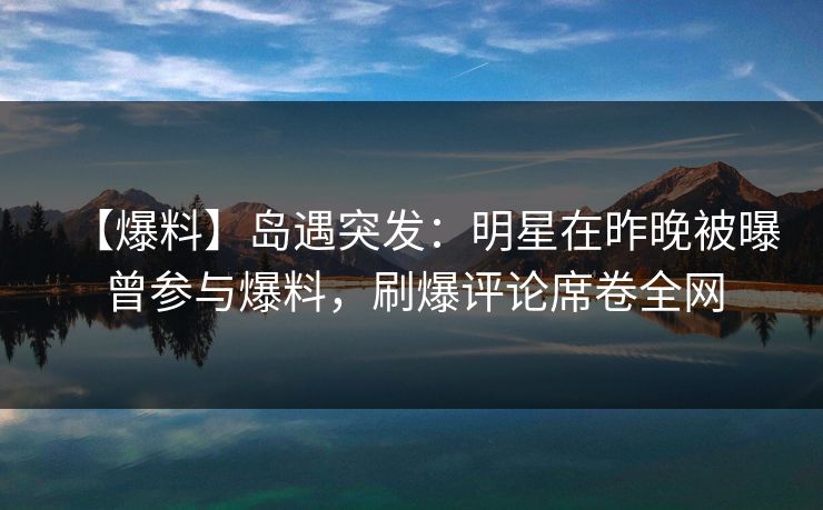 【爆料】岛遇突发:明星在昨晚被曝曾参与爆料,刷爆评论席卷全网