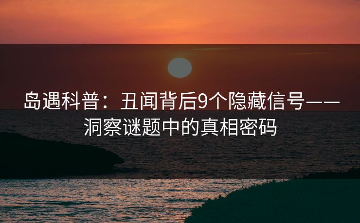 岛遇科普:丑闻背后9个隐藏信号——洞察谜题中的真相密码