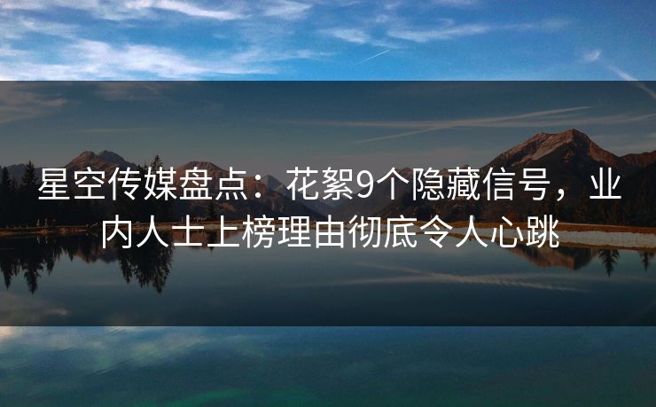 星空传媒盘点:花絮9个隐藏信号,业内人士上榜理由彻底令人心跳