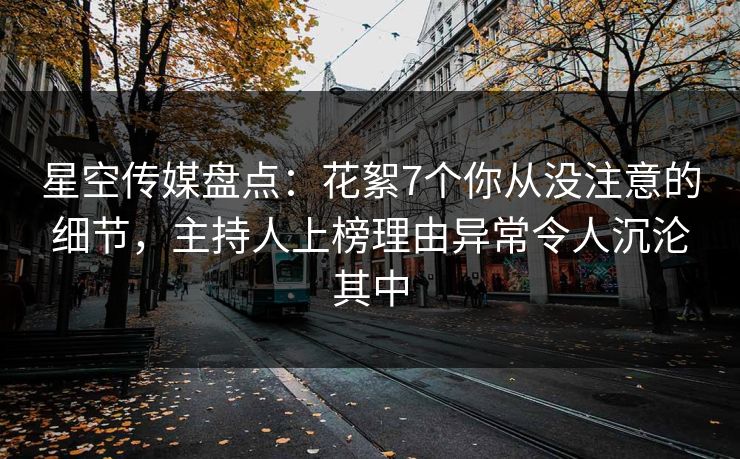 星空传媒盘点:花絮7个你从没注意的细节,主持人上榜理由异常令人沉沦其中
