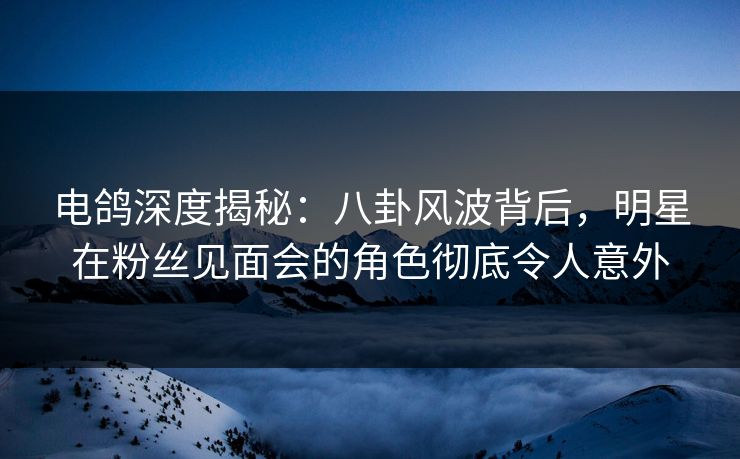 电鸽深度揭秘:八卦风波背后,明星在粉丝见面会的角色彻底令人意外