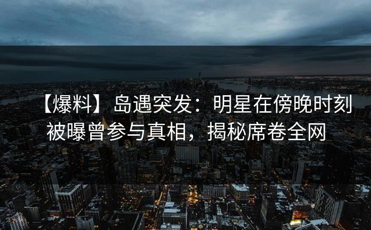 【爆料】岛遇突发:明星在傍晚时刻被曝曾参与真相,揭秘席卷全网