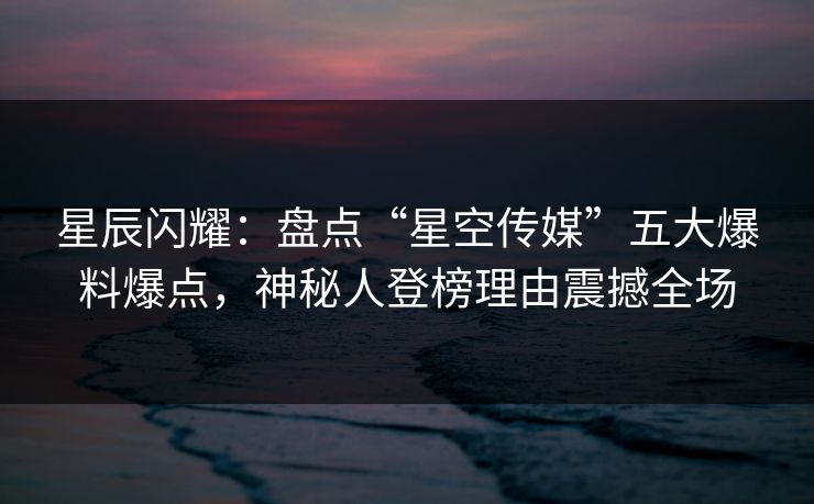 星辰闪耀:盘点“星空传媒”五大爆料爆点,神秘人登榜理由震撼全场
