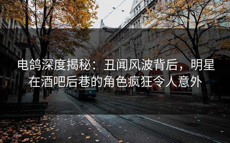 电鸽深度揭秘:丑闻风波背后,明星在酒吧后巷的角色疯狂令人意外